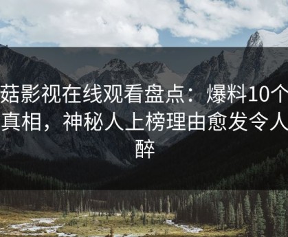 蘑菇影视在线观看盘点：爆料10个惊人真相，神秘人上榜理由愈发令人迷醉