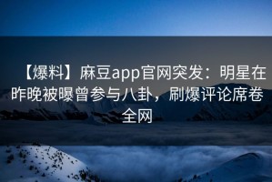 【爆料】麻豆app官网突发：明星在昨晚被曝曾参与八卦，刷爆评论席卷全网