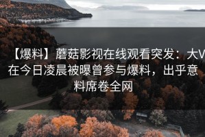 【爆料】蘑菇影视在线观看突发：大V在今日凌晨被曝曾参与爆料，出乎意料席卷全网