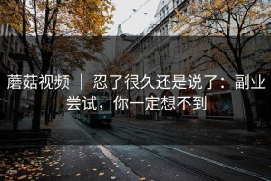 蘑菇视频 ｜ 忍了很久还是说了：副业尝试，你一定想不到