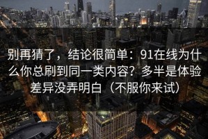 别再猜了，结论很简单：91在线为什么你总刷到同一类内容？多半是体验差异没弄明白（不服你来试）
