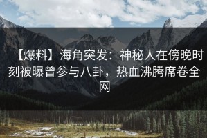 【爆料】海角突发：神秘人在傍晚时刻被曝曾参与八卦，热血沸腾席卷全网