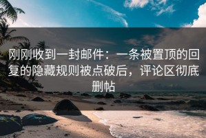 刚刚收到一封邮件：一条被置顶的回复的隐藏规则被点破后，评论区彻底删帖