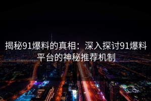 揭秘91爆料的真相：深入探讨91爆料平台的神秘推荐机制