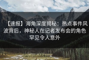 【速报】海角深度揭秘：热点事件风波背后，神秘人在记者发布会的角色罕见令人意外