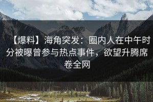 【爆料】海角突发：圈内人在中午时分被曝曾参与热点事件，欲望升腾席卷全网