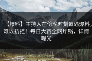 【爆料】主持人在傍晚时刻遭遇爆料，难以抗拒！每日大赛全网炸锅，详情曝光