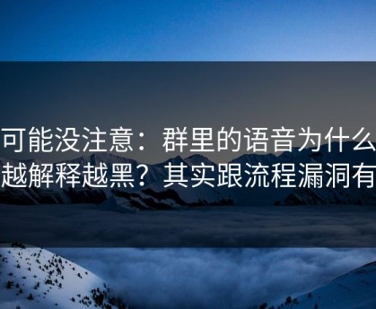 你可能没注意：群里的语音为什么总是越解释越黑？其实跟流程漏洞有关