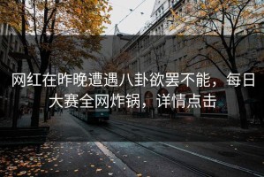 网红在昨晚遭遇八卦欲罢不能，每日大赛全网炸锅，详情点击