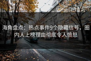 海角盘点：热点事件9个隐藏信号，圈内人上榜理由彻底令人愤怒