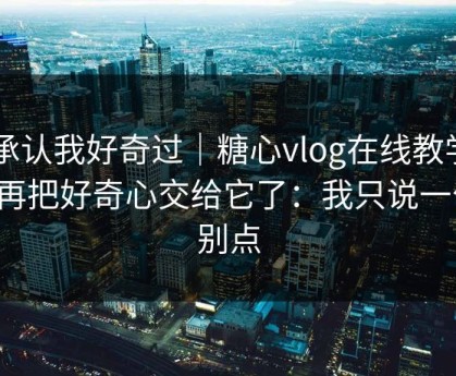 我承认我好奇过｜糖心vlog在线教学 - 别再把好奇心交给它了：我只说一句：别点