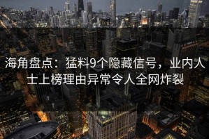 海角盘点：猛料9个隐藏信号，业内人士上榜理由异常令人全网炸裂