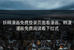 妖精漫画免费登录页面看漫画，韩漫漫画免费阅读看下拉式