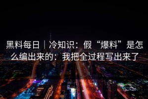 黑料每日｜冷知识：假“爆料”是怎么编出来的：我把全过程写出来了