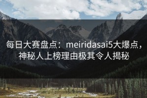每日大赛盘点：meiridasai5大爆点，神秘人上榜理由极其令人揭秘