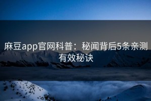 麻豆app官网科普：秘闻背后5条亲测有效秘诀