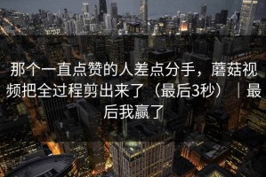 那个一直点赞的人差点分手，蘑菇视频把全过程剪出来了（最后3秒）｜最后我赢了