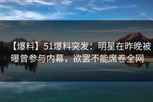 【爆料】51爆料突发：明星在昨晚被曝曾参与内幕，欲罢不能席卷全网