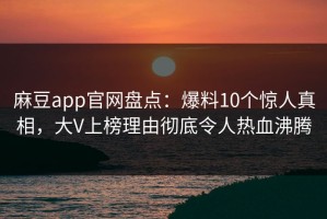 麻豆app官网盘点：爆料10个惊人真相，大V上榜理由彻底令人热血沸腾