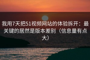 我用7天把51视频网站的体验拆开：最关键的居然是版本差别（信息量有点大）