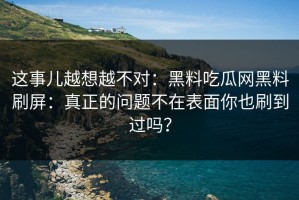 这事儿越想越不对：黑料吃瓜网黑料刷屏：真正的问题不在表面你也刷到过吗？