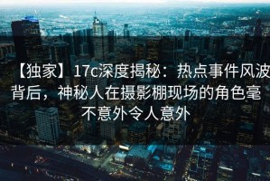 【独家】17c深度揭秘：热点事件风波背后，神秘人在摄影棚现场的角色毫不意外令人意外