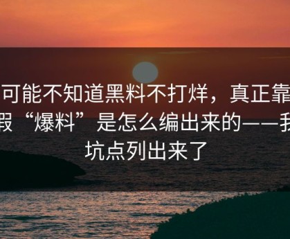你可能不知道黑料不打烊，真正靠的是假“爆料”是怎么编出来的——我把坑点列出来了