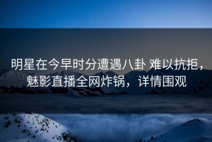 明星在今早时分遭遇八卦 难以抗拒，魅影直播全网炸锅，详情围观