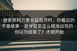 搜索黑料万里长征首页时，你看见的不是结果…是弹窗是怎么精准出现的 · 你以为结束了？才刚开始