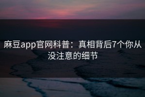 麻豆app官网科普：真相背后7个你从没注意的细节