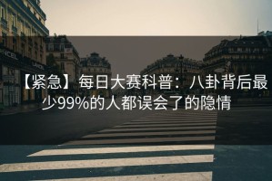 【紧急】每日大赛科普：八卦背后最少99%的人都误会了的隐情