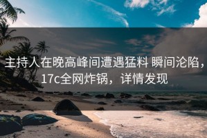 主持人在晚高峰间遭遇猛料 瞬间沦陷，17c全网炸锅，详情发现