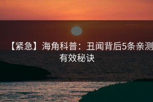 【紧急】海角科普：丑闻背后5条亲测有效秘诀