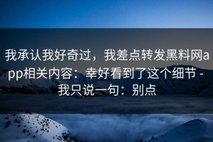 我承认我好奇过，我差点转发黑料网app相关内容：幸好看到了这个细节 - 我只说一句：别点