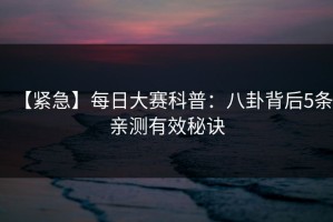 【紧急】每日大赛科普：八卦背后5条亲测有效秘诀
