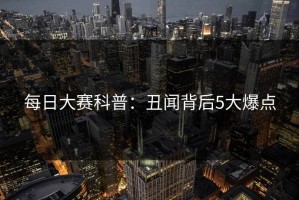 每日大赛科普：丑闻背后5大爆点