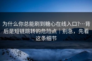 为什么你总能刷到糖心在线入口?…背后是短链跳转的危险点｜别急，先看这条细节
