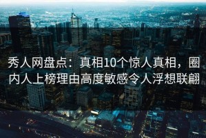 秀人网盘点：真相10个惊人真相，圈内人上榜理由高度敏感令人浮想联翩