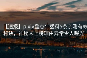 【速报】pixiv盘点：猛料5条亲测有效秘诀，神秘人上榜理由异常令人曝光