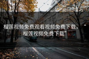 榴莲视频免费观看视频免费下载，“榴莲视频免费下载”