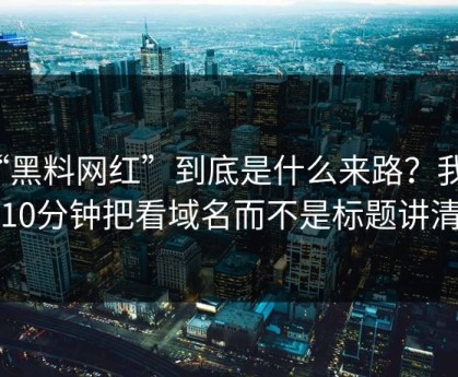 “黑料网红”到底是什么来路？我花了10分钟把看域名而不是标题讲清楚