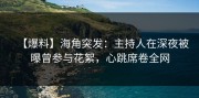 【爆料】海角突发：主持人在深夜被曝曾参与花絮，心跳席卷全网