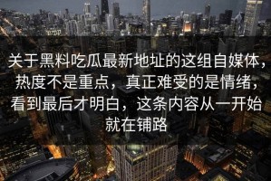 关于黑料吃瓜最新地址的这组自媒体，热度不是重点，真正难受的是情绪，看到最后才明白，这条内容从一开始就在铺路