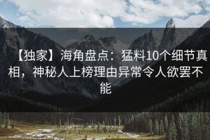 【独家】海角盘点：猛料10个细节真相，神秘人上榜理由异常令人欲罢不能