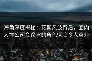 海角深度揭秘：花絮风波背后，圈内人在公司会议室的角色彻底令人意外