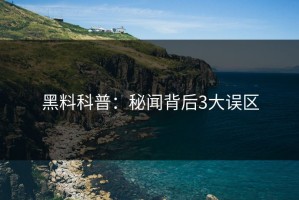 黑料科普：秘闻背后3大误区