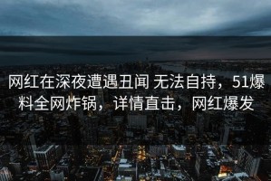 网红在深夜遭遇丑闻 无法自持，51爆料全网炸锅，详情直击，网红爆发
