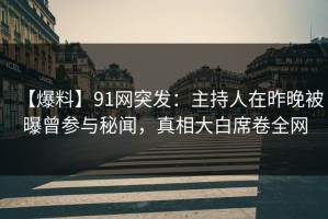【爆料】91网突发：主持人在昨晚被曝曾参与秘闻，真相大白席卷全网