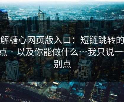 拆解糖心网页版入口：短链跳转的危险点 · 以及你能做什么…我只说一句：别点