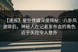 【速报】星空传媒深度揭秘：八卦风波背后，神秘人在记者发布会的角色近乎失控令人意外